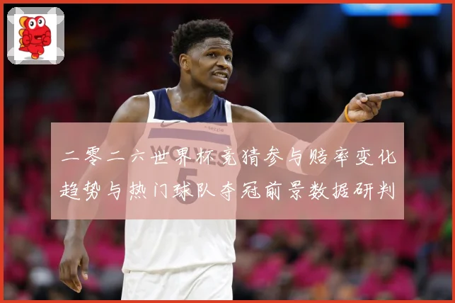 二零二六世界杯竞猜参与赔率变化趋势与热门球队夺冠前景数据研判