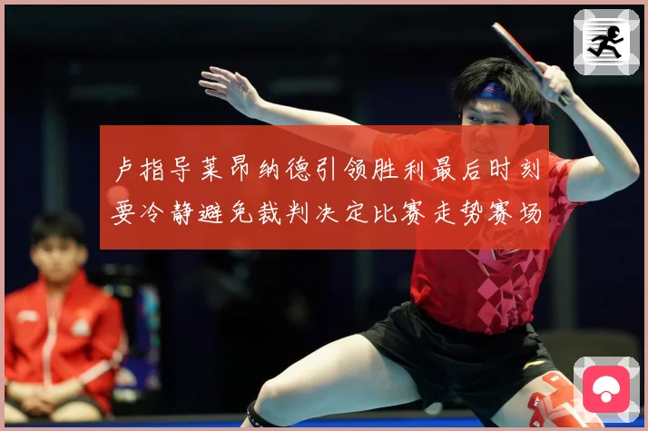 卢指导莱昂纳德引领胜利最后时刻要冷静避免裁判决定比赛走势赛场复盘