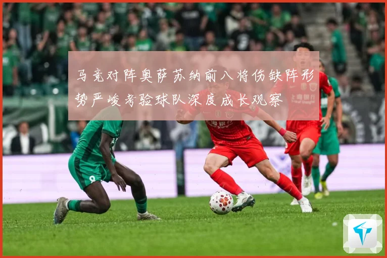 马竞对阵奥萨苏纳前八将伤缺阵形势严峻考验球队深度成长观察