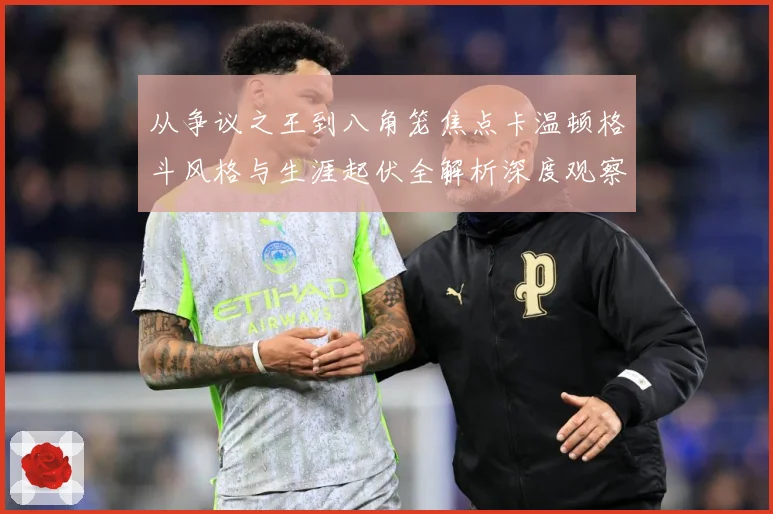从争议之王到八角笼焦点卡温顿格斗风格与生涯起伏全解析深度观察解析