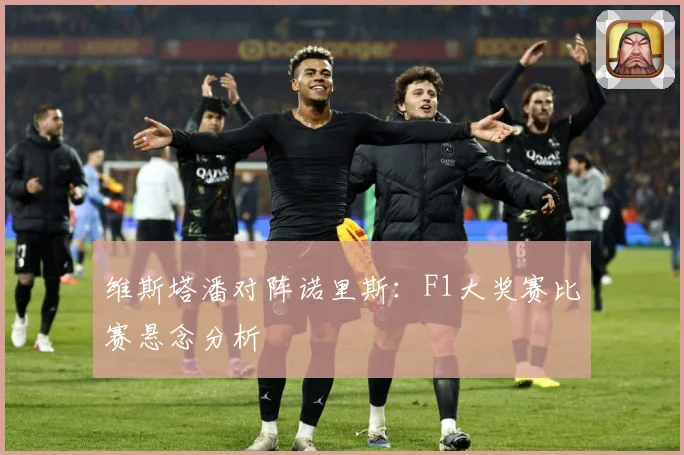 维斯塔潘对阵诺里斯：F1大奖赛比赛悬念分析
