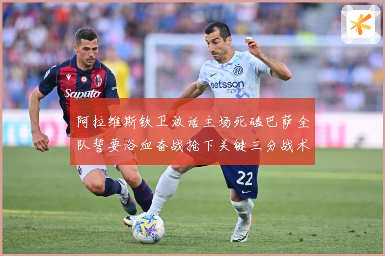 阿拉维斯铁卫放话主场死磕巴萨全队誓要浴血奋战抢下关键三分战术观察