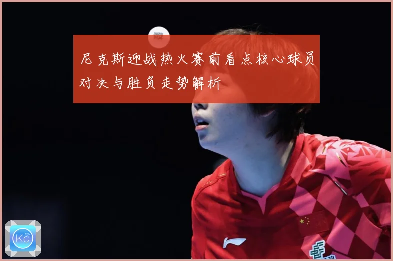 尼克斯迎战热火赛前看点核心球员对决与胜负走势解析