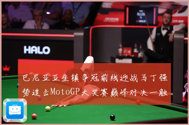 巴尼亚亚坐镇争冠前线迎战马丁强势追击MotoGP大奖赛巅峰对决一触即发