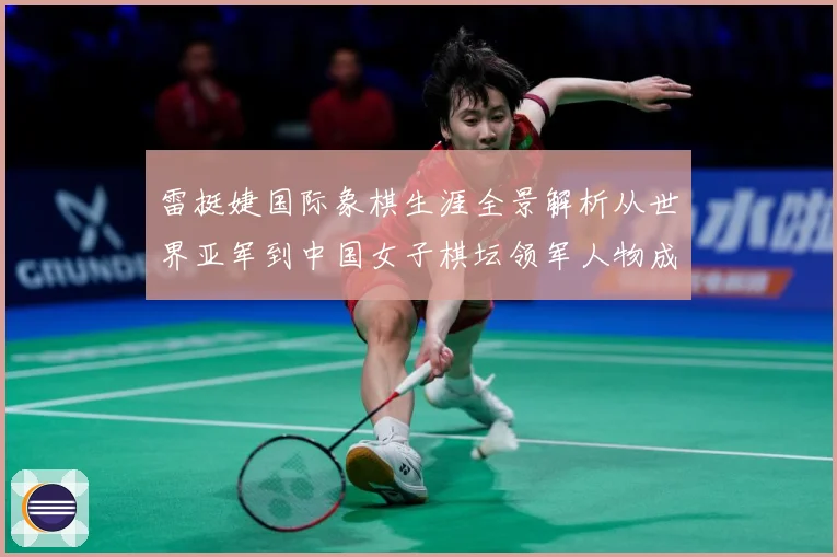 雷挺婕国际象棋生涯全景解析从世界亚军到中国女子棋坛领军人物成长之路