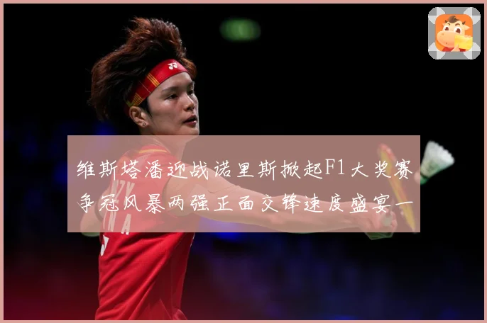 维斯塔潘迎战诺里斯掀起F1大奖赛争冠风暴两强正面交锋速度盛宴一触即发