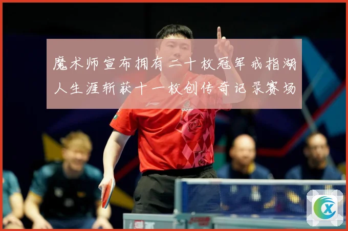 魔术师宣布拥有二十枚冠军戒指湖人生涯斩获十一枚创传奇记录赛场复盘