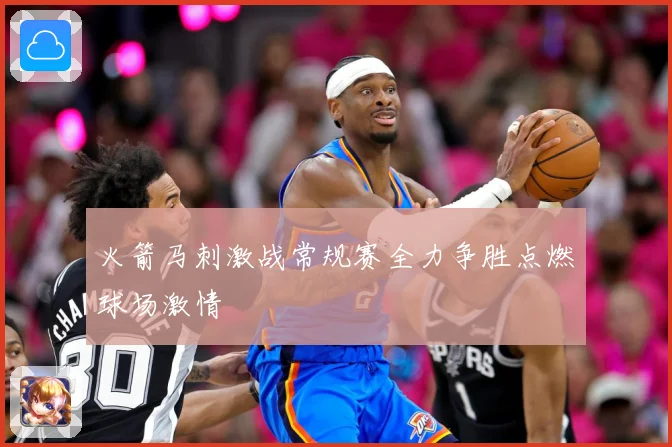 火箭马刺激战常规赛全力争胜点燃球场激情