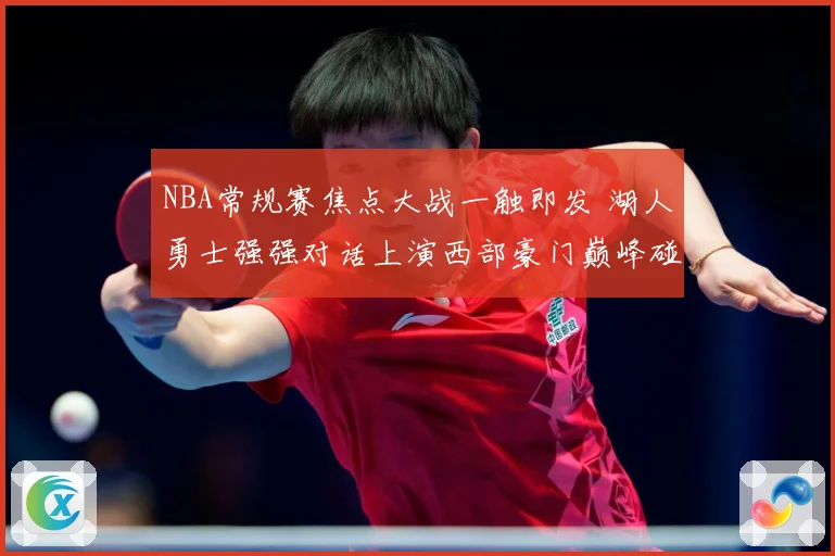 NBA常规赛焦点大战一触即发 湖人勇士强强对话上演西部豪门巅峰碰撞