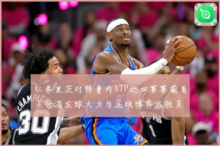 以弗里茨对阵鲁内ATP巡回赛赛前看点升温发球火力与底线博弈成胜负焦点之战