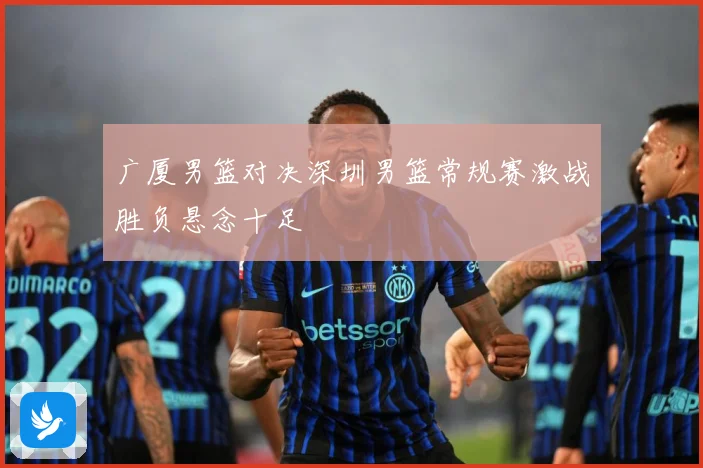 广厦男篮对决深圳男篮常规赛激战胜负悬念十足