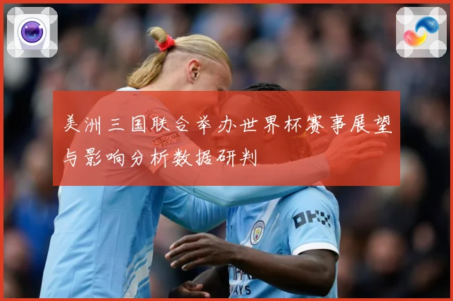 美洲三国联合举办世界杯赛事展望与影响分析数据研判