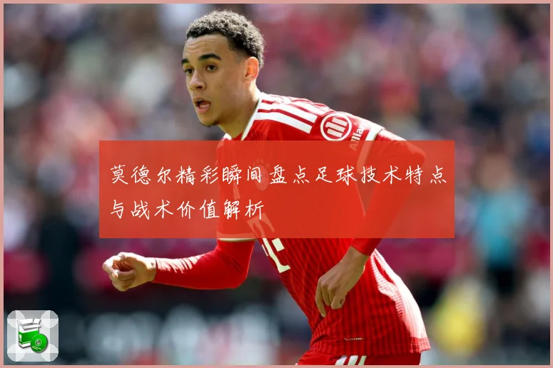 莫德尔精彩瞬间盘点足球技术特点与战术价值解析