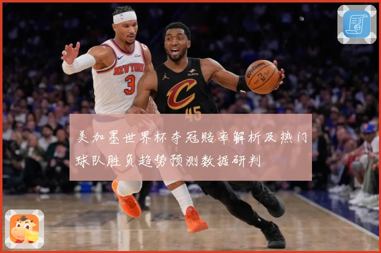 美加墨世界杯夺冠赔率解析及热门球队胜负趋势预测数据研判