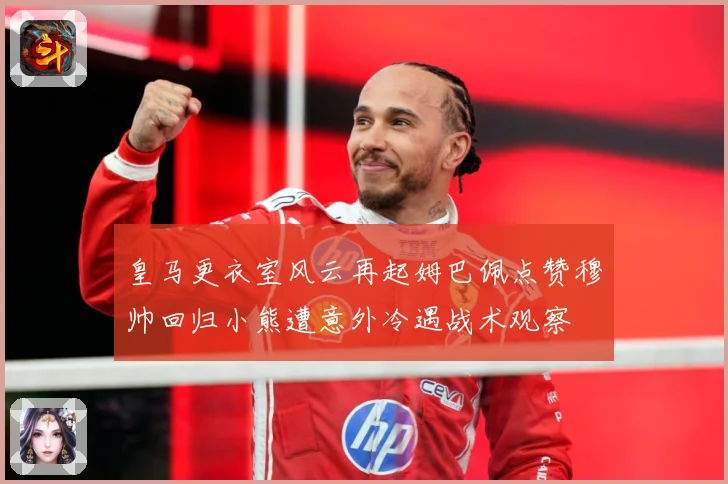皇马更衣室风云再起姆巴佩点赞穆帅回归小熊遭意外冷遇战术观察