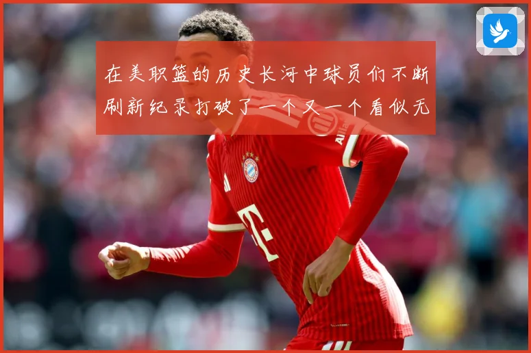 在美职篮的历史长河中球员们不断刷新纪录打破了一个又一个看似无赛场复盘