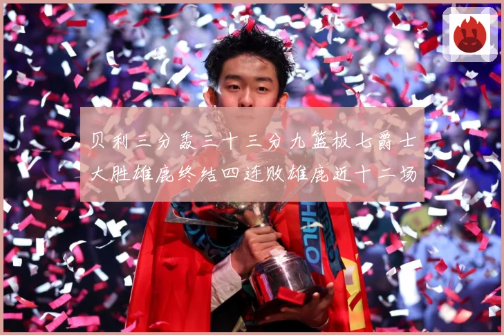 贝利三分轰三十三分九篮板七爵士大胜雄鹿终结四连败雄鹿近十二场专题观察