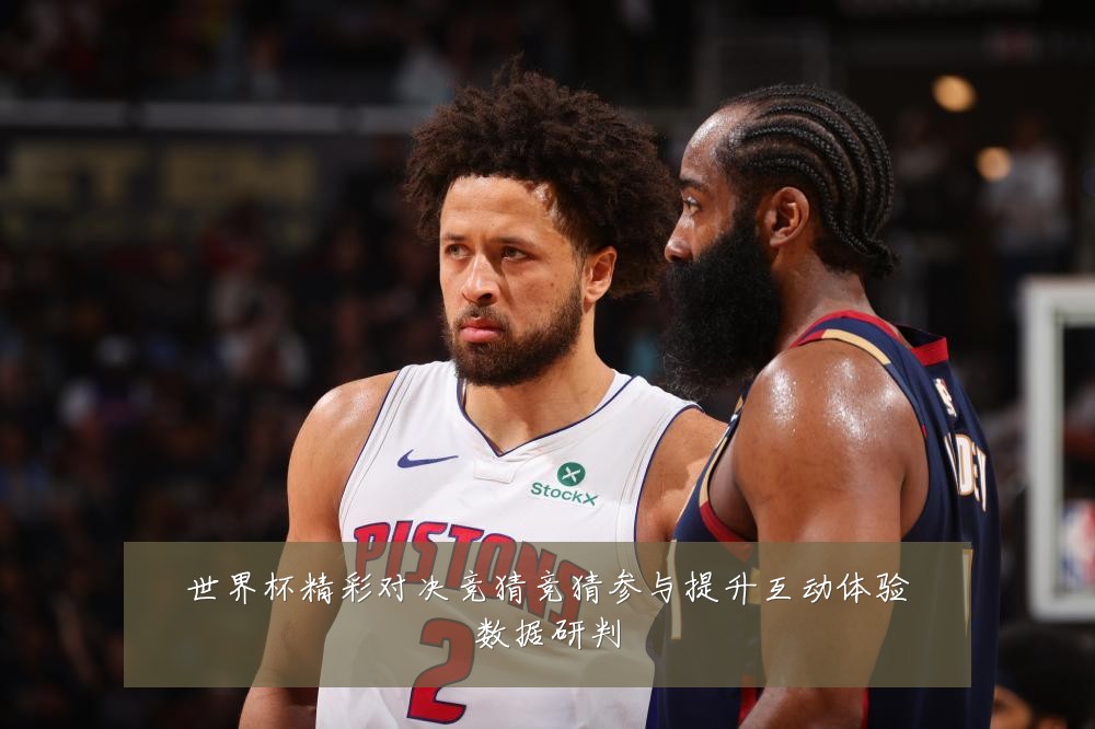 世界杯精彩对决竞猜竞猜参与提升互动体验数据研判