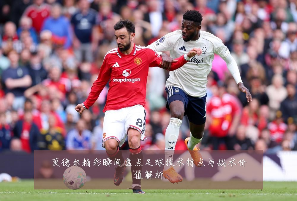 莫德尔精彩瞬间盘点足球技术特点与战术价值解析