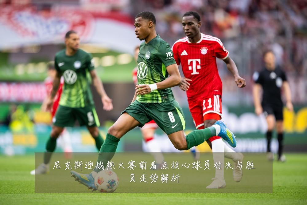 尼克斯迎战热火赛前看点核心球员对决与胜负走势解析