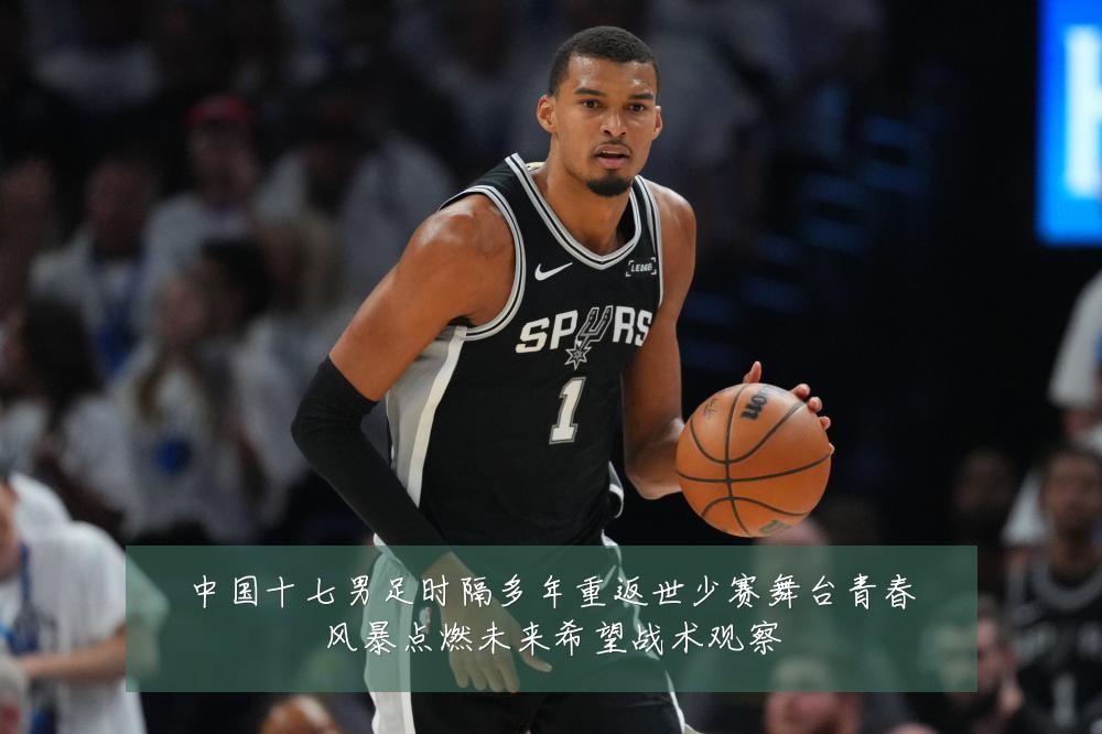 中国十七男足时隔多年重返世少赛舞台青春风暴点燃未来希望战术观察