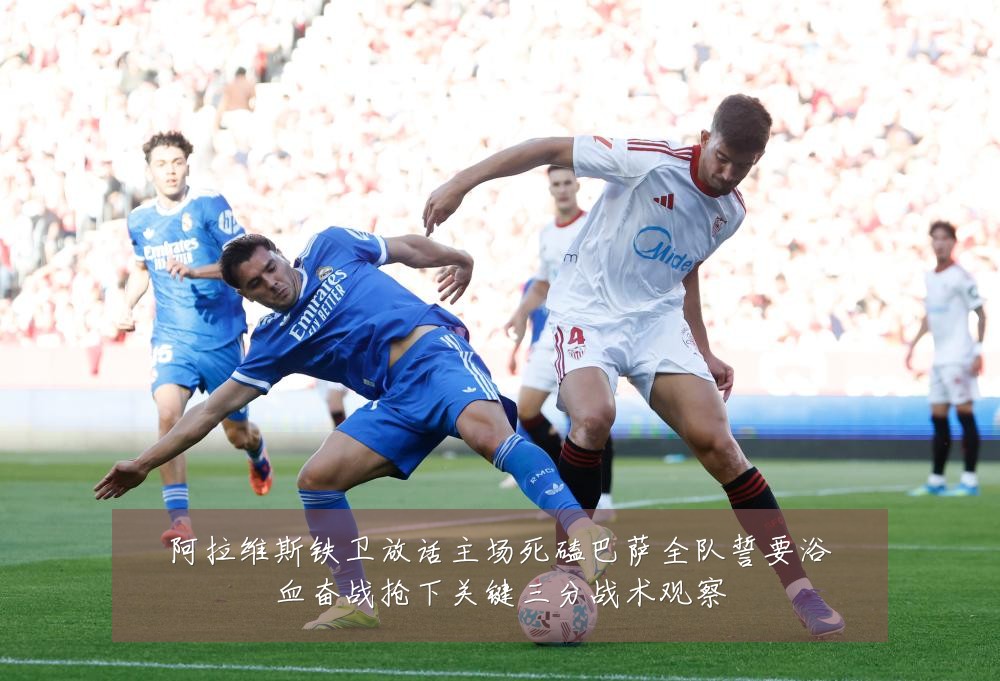 阿拉维斯铁卫放话主场死磕巴萨全队誓要浴血奋战抢下关键三分战术观察