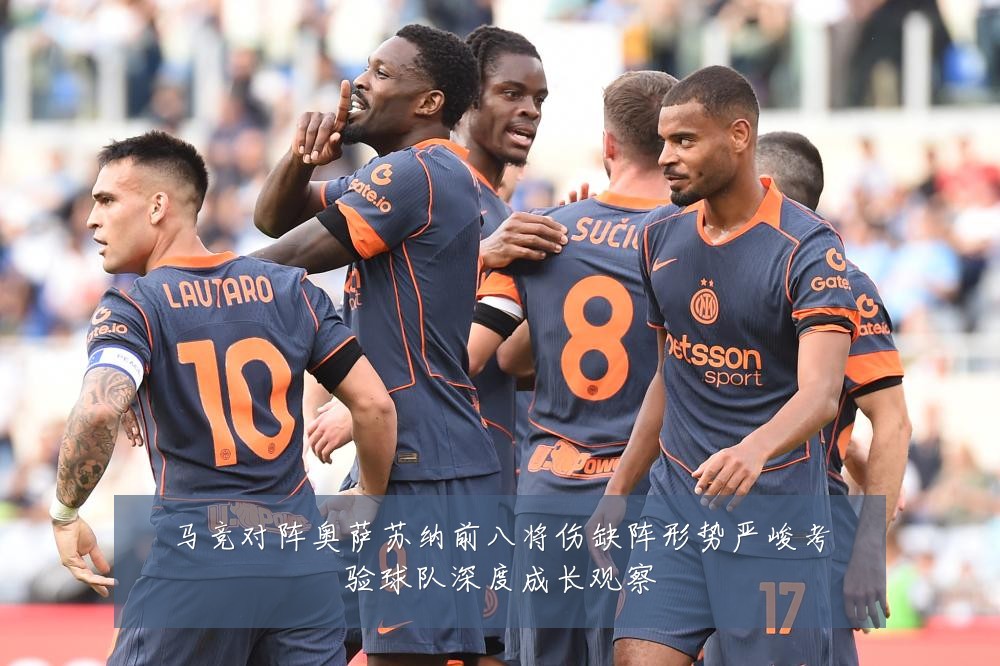马竞对阵奥萨苏纳前八将伤缺阵形势严峻考验球队深度成长观察