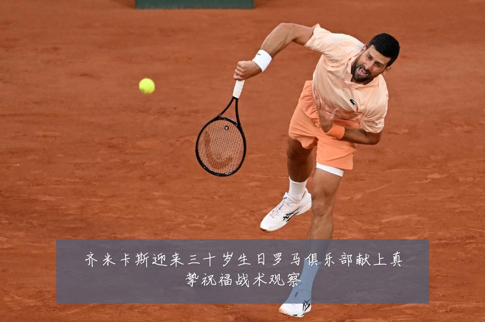 齐米卡斯迎来三十岁生日罗马俱乐部献上真挚祝福战术观察