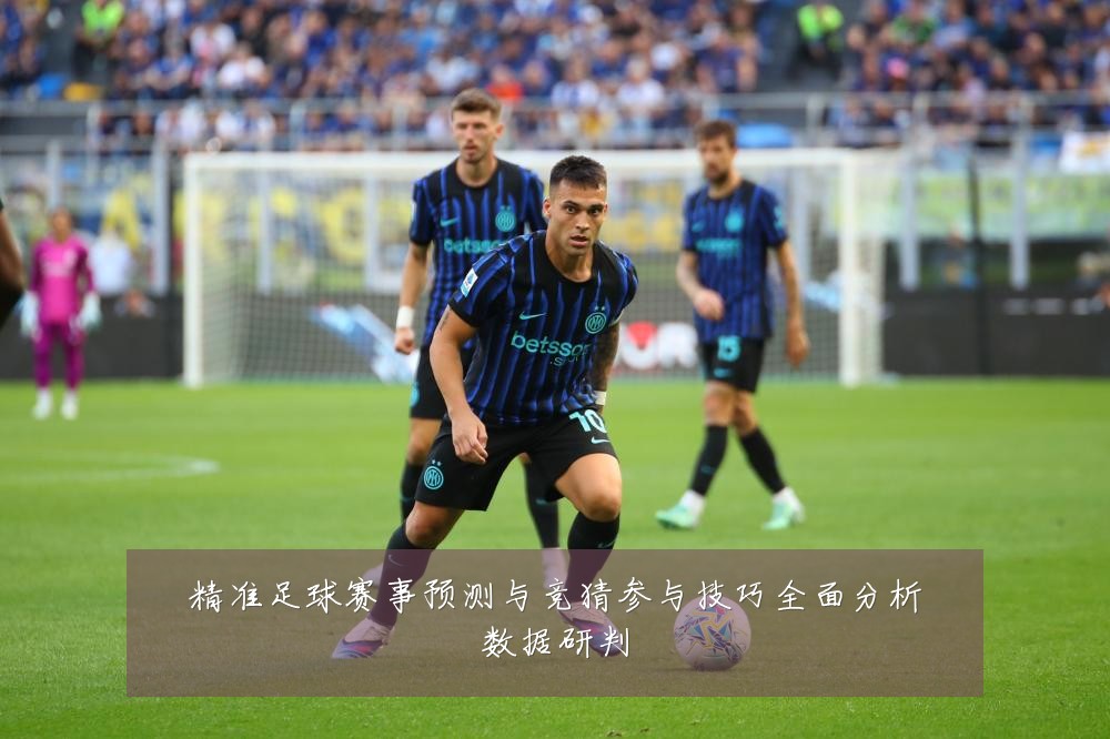 精准足球赛事预测与竞猜参与技巧全面分析数据研判