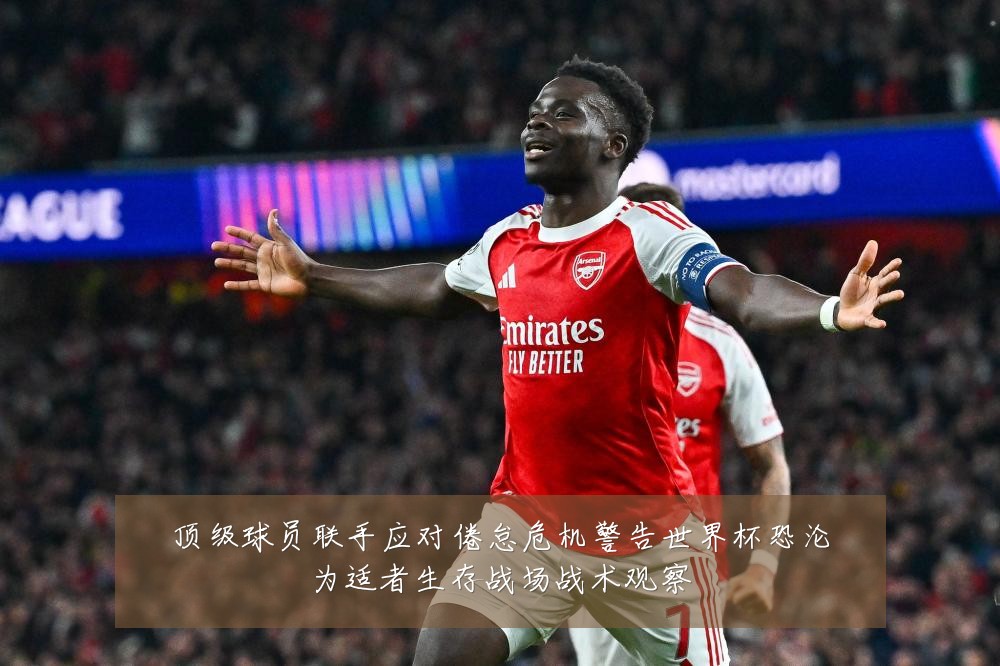 顶级球员联手应对倦怠危机警告世界杯恐沦为适者生存战场战术观察